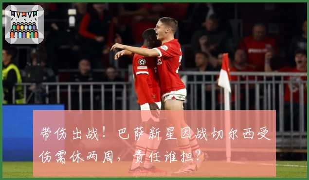 带伤出战！巴萨新星因战切尔西受伤需休两周，责任谁担？