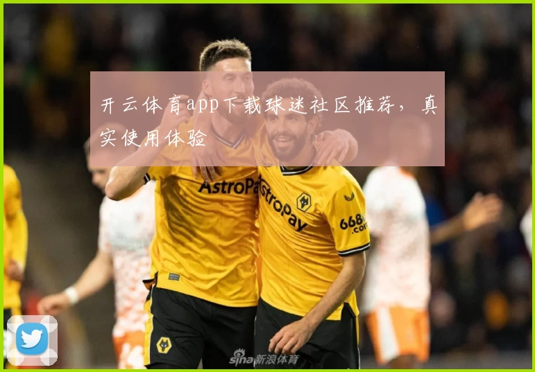 开云体育app下载球迷社区推荐，真实使用体验