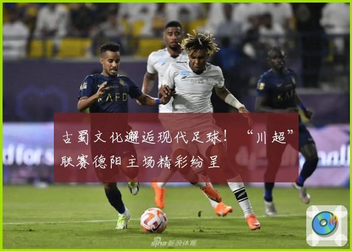 古蜀文化邂逅现代足球！“川超”联赛德阳主场精彩纷呈