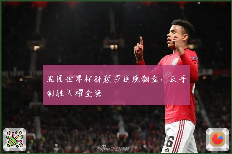 混团世界杯孙颖莎逆境翻盘，反手制胜闪耀全场