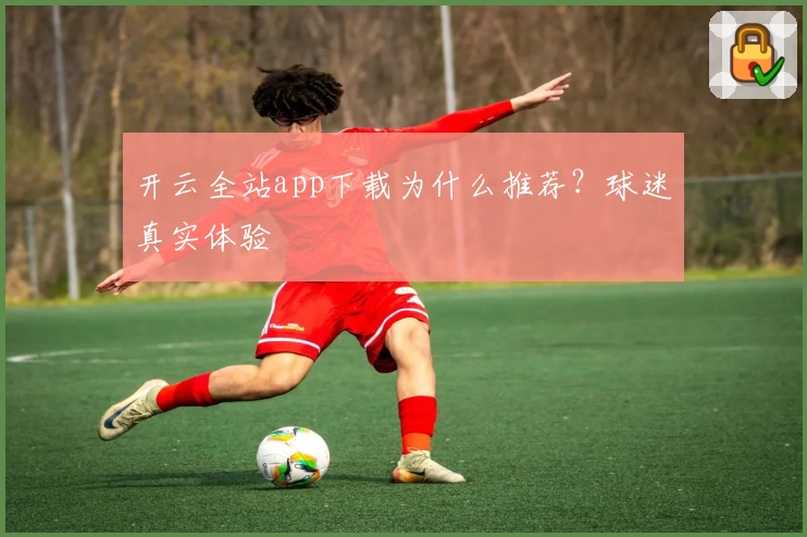开云全站app下载为什么推荐？球迷真实体验