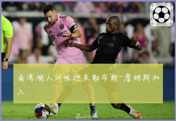 南湾湖人训练迎来勒布朗-詹姆斯加入