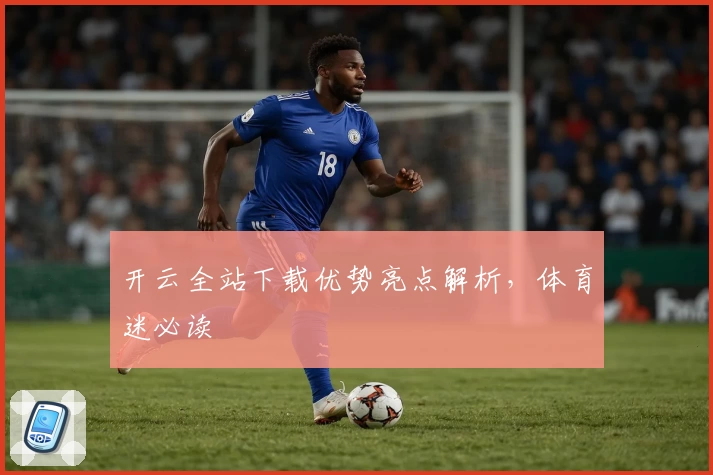 开云全站下载优势亮点解析，体育迷必读