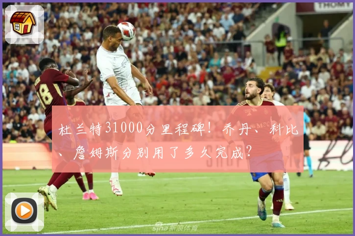 杜兰特31000分里程碑！乔丹、科比、詹姆斯分别用了多久完成？