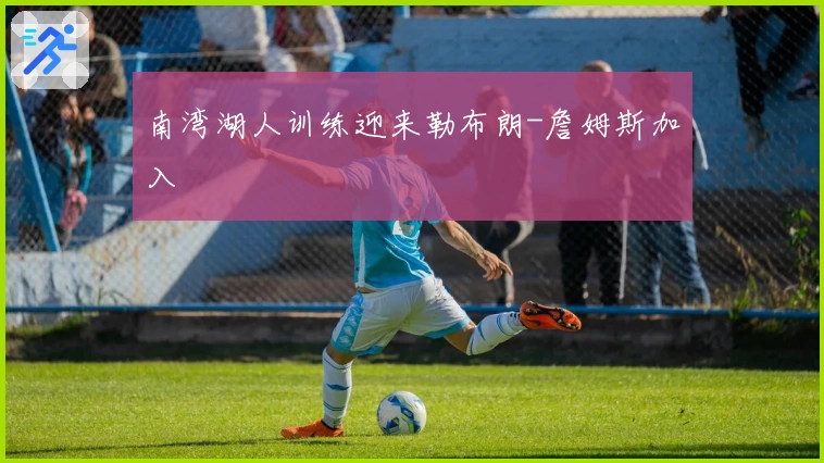 南湾湖人训练迎来勒布朗-詹姆斯加入