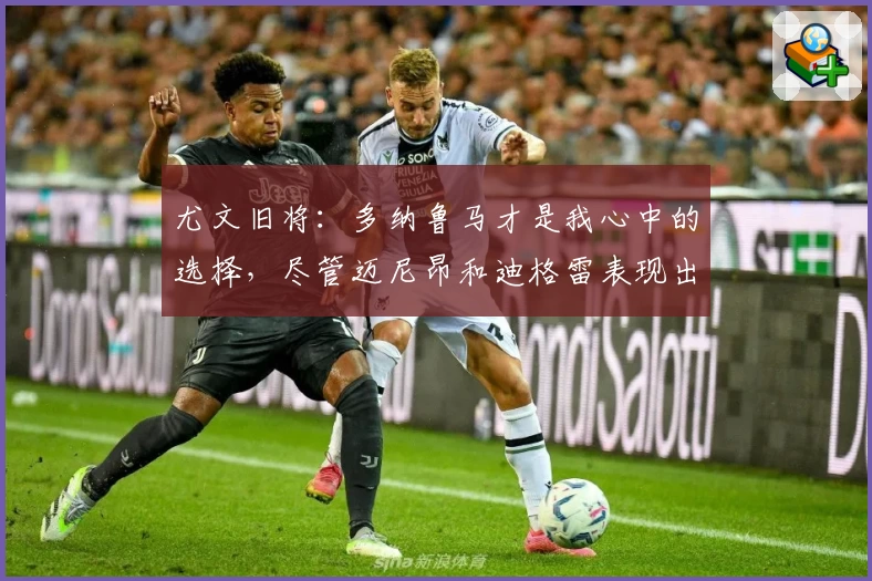 尤文旧将：多纳鲁马才是我心中的选择，尽管迈尼昂和迪格雷表现出色