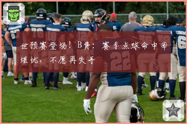 世预赛登场！B费：赛季点球命中率堪忧，不愿再失手