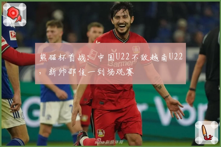 熊猫杯首战：中国U22不敌越南U22，新帅邵佳一到场观赛