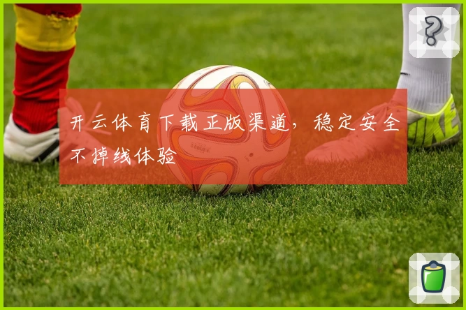 开云体育下载正版渠道，稳定安全不掉线体验