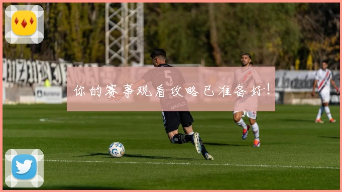 你的赛事观看攻略已准备好！