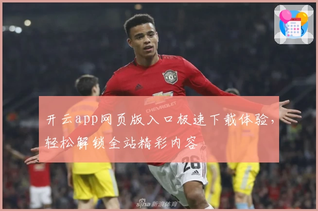 开云app网页版入口极速下载体验,轻松解锁全站精彩内容