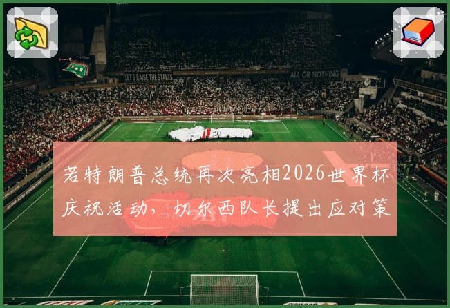 若特朗普总统再次亮相2026世界杯庆祝活动，切尔西队长提出应对策