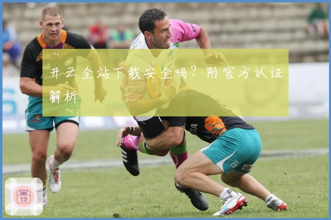 开云全站下载安全吗？附官方认证解析