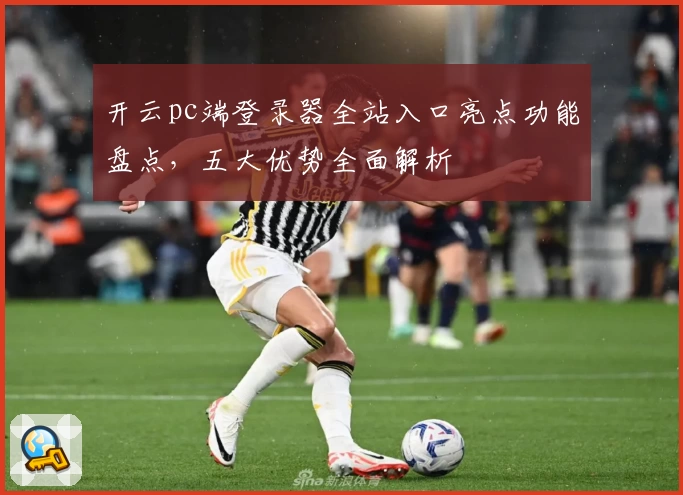开云pc端登录器全站入口亮点功能盘点，五大优势全面解析