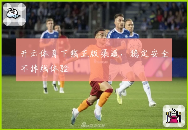 开云体育下载正版渠道,稳定安全不掉线体验