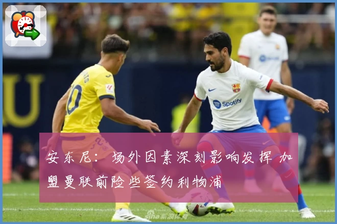 安东尼：场外因素深刻影响发挥 加盟曼联前险些签约利物浦