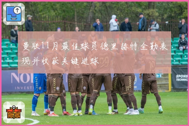 曼联11月最佳球员德里赫特全勤表现并收获关键进球