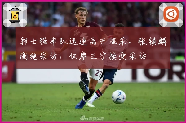 郭士强率队迅速离开混采，张镇麟谢绝采访，仅廖三宁接受采访