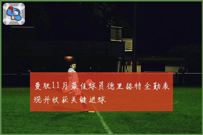 曼联11月最佳球员德里赫特全勤表现并收获关键进球