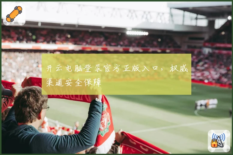 开云电脑登录官方正版入口，权威渠道安全保障