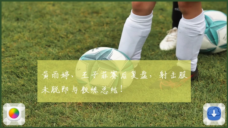 黄雨婷、王子菲赛后复盘，射击服未脱即与教练总结！