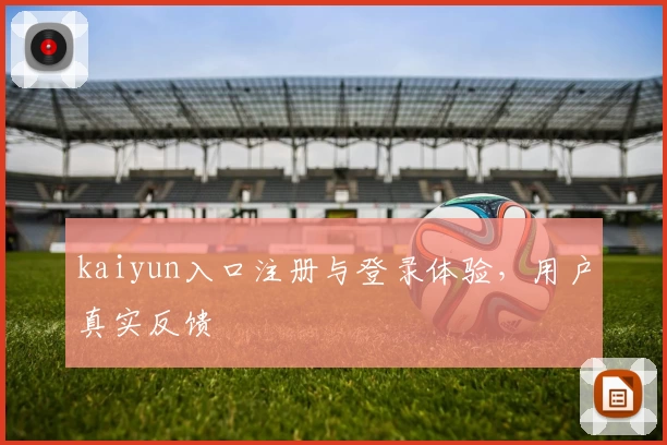 kaiyun入口注册与登录体验，用户真实反馈