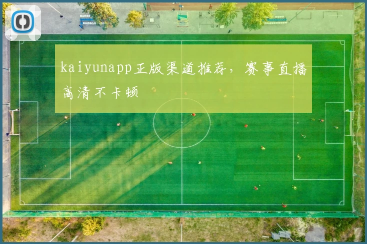 kaiyunapp正版渠道推荐，赛事直播高清不卡顿