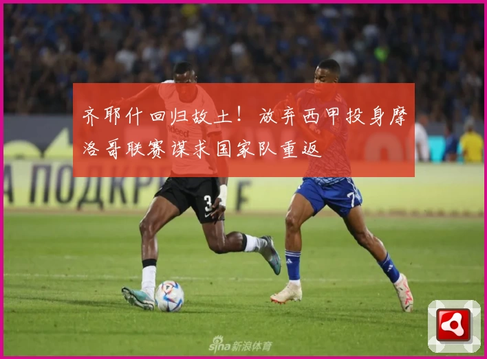 齐耶什回归故土！放弃西甲投身摩洛哥联赛谋求国家队重返