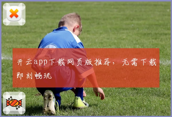 开云app下载网页版推荐,无需下载即刻畅玩