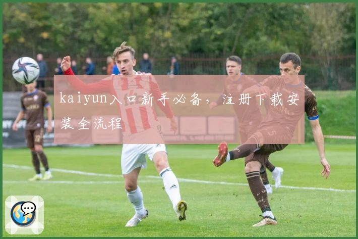 kaiyun入口新手必备，注册下载安装全流程
