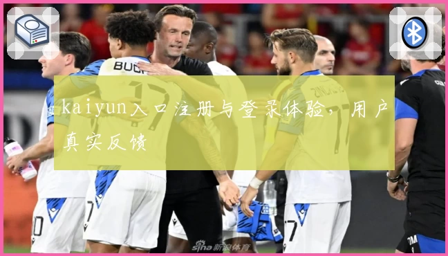 kaiyun入口注册与登录体验，用户真实反馈