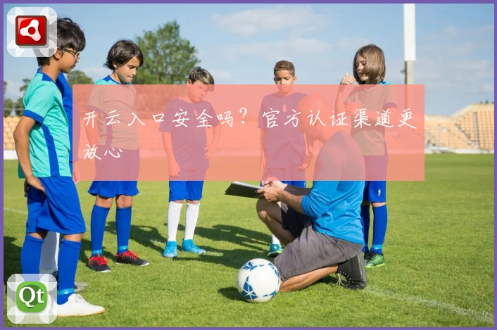 开云入口安全吗？官方认证渠道更放心