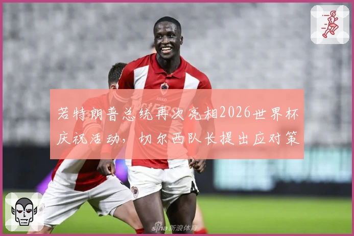若特朗普总统再次亮相2026世界杯庆祝活动，切尔西队长提出应对策