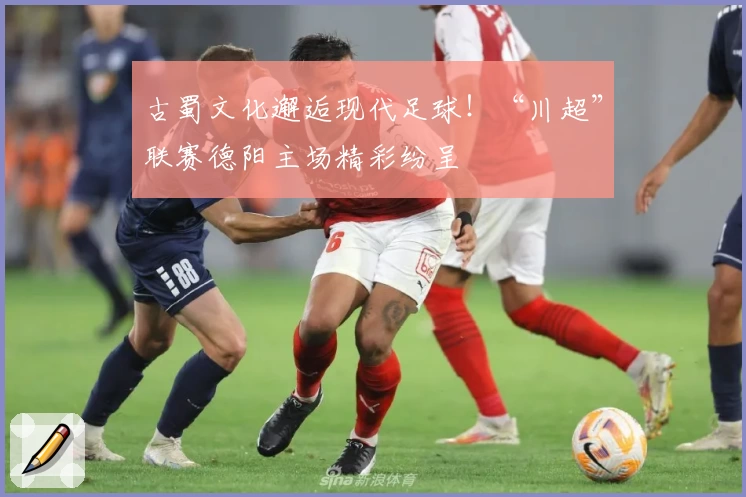 古蜀文化邂逅现代足球！“川超”联赛德阳主场精彩纷呈