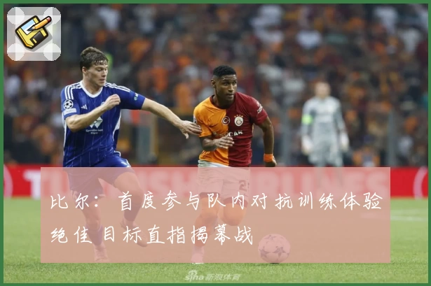 比尔：首度参与队内对抗训练体验绝佳 目标直指揭幕战