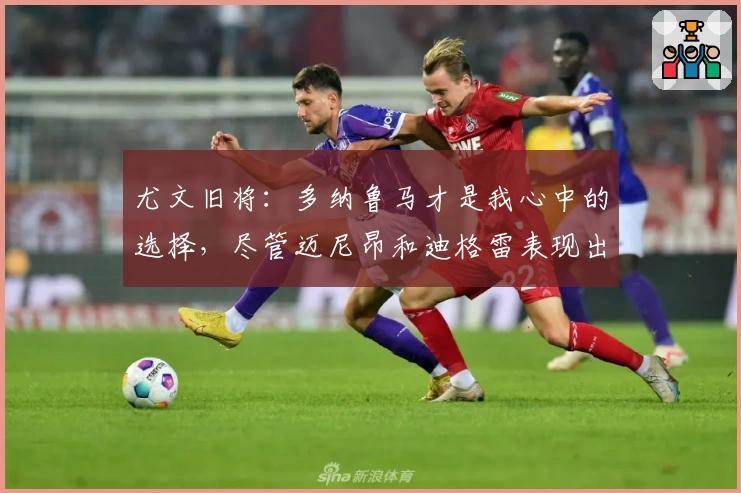 尤文旧将：多纳鲁马才是我心中的选择，尽管迈尼昂和迪格雷表现出色